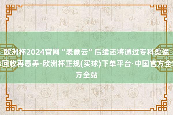 欧洲杯2024官网“表象云”后续还将通过专科渠说念回收再愚弄-欧洲杯正规(买球)下单平台·中国官方全站