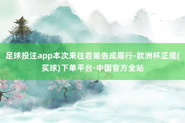 足球投注app本次来往若能告成履行-欧洲杯正规(买球)下单平台·中国官方全站