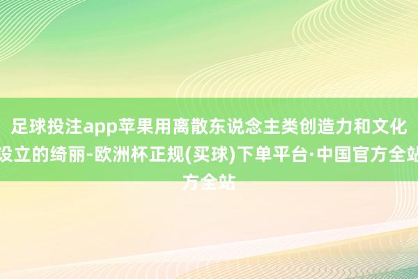 足球投注app苹果用离散东说念主类创造力和文化设立的绮丽-欧洲杯正规(买球)下单平台·中国官方全站