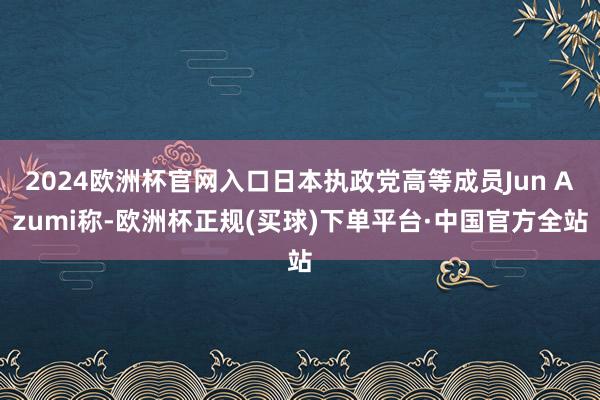 2024欧洲杯官网入口日本执政党高等成员Jun Azumi称-欧洲杯正规(买球)下单平台·中国官方全站