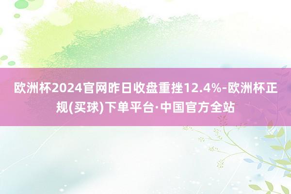 欧洲杯2024官网昨日收盘重挫12.4%-欧洲杯正规(买球)下单平台·中国官方全站