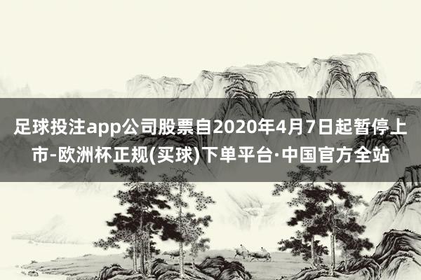 足球投注app公司股票自2020年4月7日起暂停上市-欧洲杯正规(买球)下单平台·中国官方全站