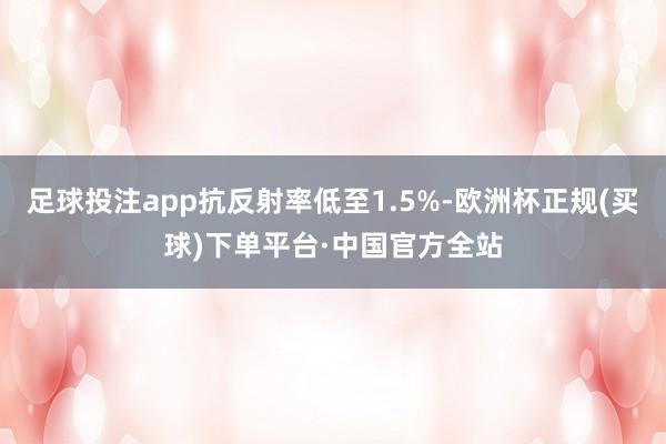 足球投注app抗反射率低至1.5%-欧洲杯正规(买球)下单平台·中国官方全站