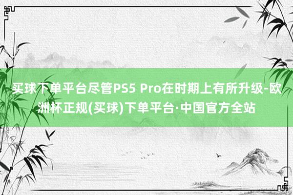 买球下单平台尽管PS5 Pro在时期上有所升级-欧洲杯正规(买球)下单平台·中国官方全站