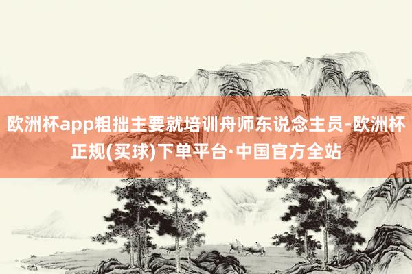 欧洲杯app粗拙主要就培训舟师东说念主员-欧洲杯正规(买球)下单平台·中国官方全站