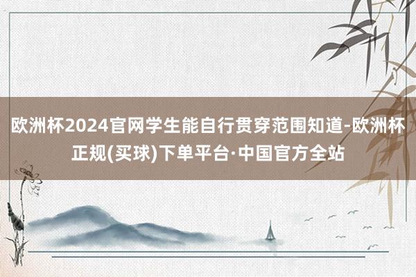 欧洲杯2024官网学生能自行贯穿范围知道-欧洲杯正规(买球)下单平台·中国官方全站