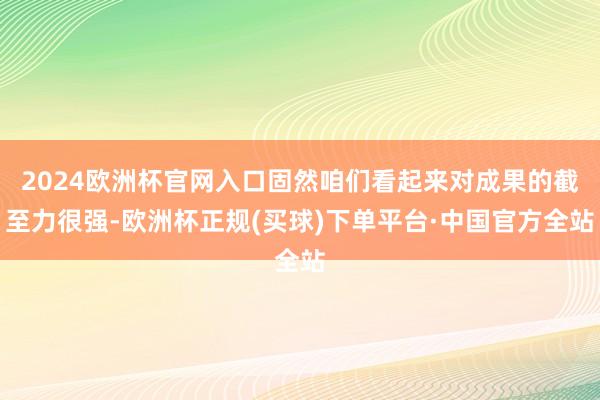 2024欧洲杯官网入口固然咱们看起来对成果的截至力很强-欧洲杯正规(买球)下单平台·中国官方全站