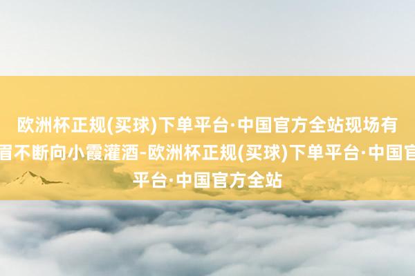 欧洲杯正规(买球)下单平台·中国官方全站现场有七名须眉不断向小霞灌酒-欧洲杯正规(买球)下单平台·中国官方全站