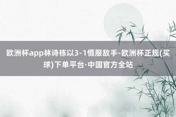 欧洲杯app林诗栋以3-1慑服敌手-欧洲杯正规(买球)下单平台·中国官方全站