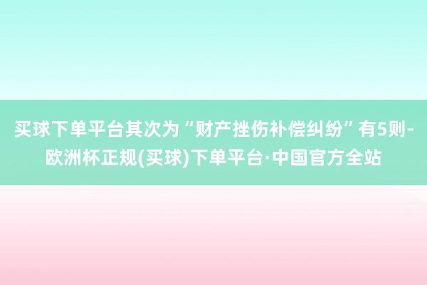 买球下单平台其次为“财产挫伤补偿纠纷”有5则-欧洲杯正规(买球)下单平台·中国官方全站