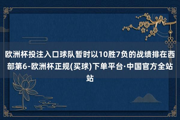 欧洲杯投注入口球队暂时以10胜7负的战绩排在西部第6-欧洲杯正规(买球)下单平台·中国官方全站