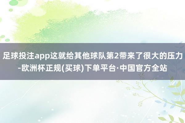 足球投注app这就给其他球队第2带来了很大的压力-欧洲杯正规(买球)下单平台·中国官方全站