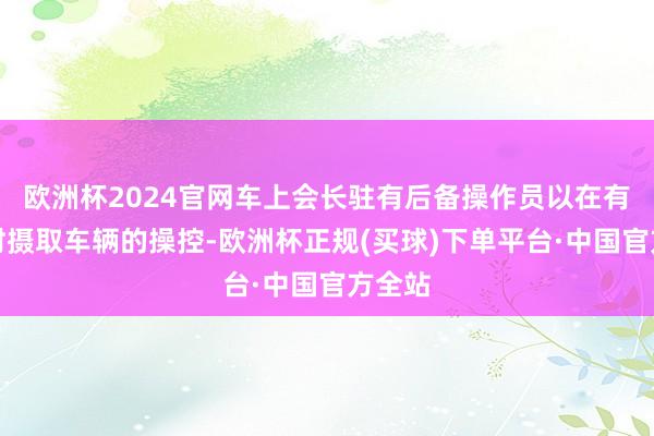 欧洲杯2024官网车上会长驻有后备操作员以在有需要时摄取车辆的操控-欧洲杯正规(买球)下单平台·中国官方全站