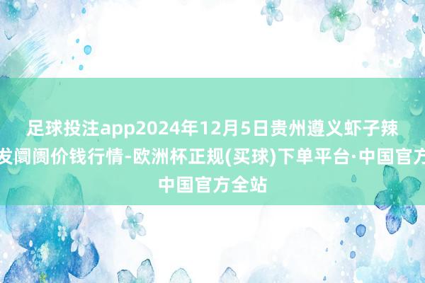 足球投注app2024年12月5日贵州遵义虾子辣椒批发阛阓价钱行情-欧洲杯正规(买球)下单平台·中国官方全站