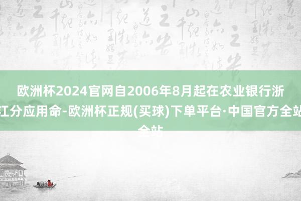 欧洲杯2024官网自2006年8月起在农业银行浙江分应用命-欧洲杯正规(买球)下单平台·中国官方全站