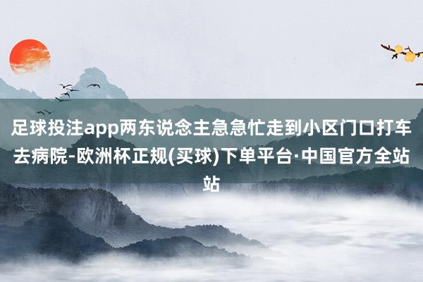足球投注app两东说念主急急忙走到小区门口打车去病院-欧洲杯正规(买球)下单平台·中国官方全站