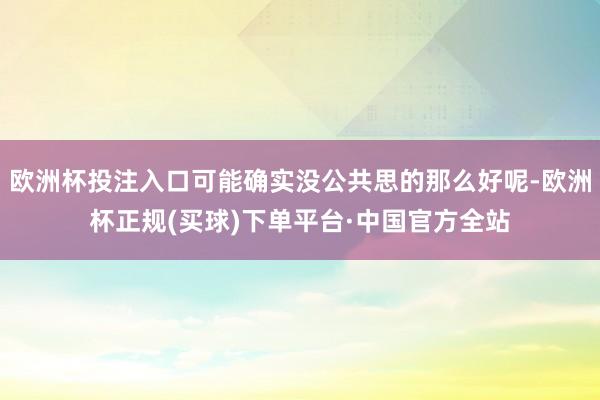 欧洲杯投注入口可能确实没公共思的那么好呢-欧洲杯正规(买球)下单平台·中国官方全站