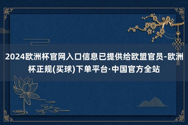2024欧洲杯官网入口信息已提供给欧盟官员-欧洲杯正规(买球)下单平台·中国官方全站