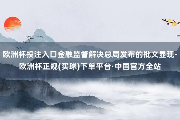欧洲杯投注入口金融监督解决总局发布的批文显现-欧洲杯正规(买球)下单平台·中国官方全站