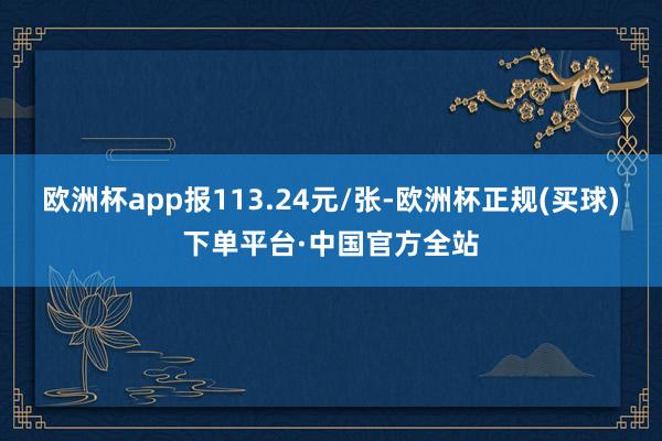 欧洲杯app报113.24元/张-欧洲杯正规(买球)下单平台·中国官方全站