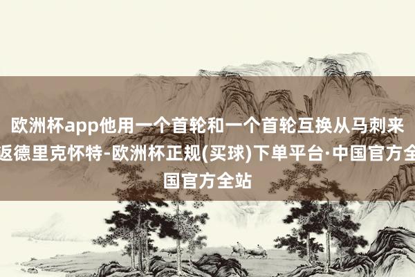 欧洲杯app他用一个首轮和一个首轮互换从马刺来去返德里克怀特-欧洲杯正规(买球)下单平台·中国官方全站