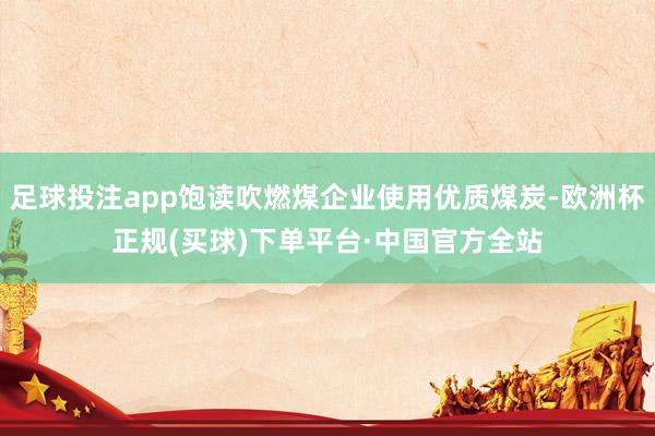 足球投注app饱读吹燃煤企业使用优质煤炭-欧洲杯正规(买球)下单平台·中国官方全站