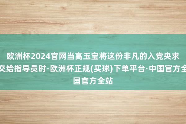欧洲杯2024官网当高玉宝将这份非凡的入党央求书交给指导员时-欧洲杯正规(买球)下单平台·中国官方全站