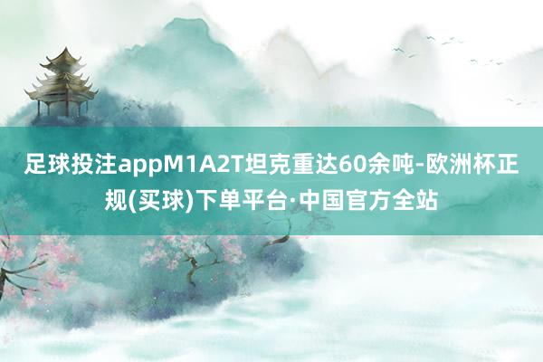足球投注appM1A2T坦克重达60余吨-欧洲杯正规(买球)下单平台·中国官方全站
