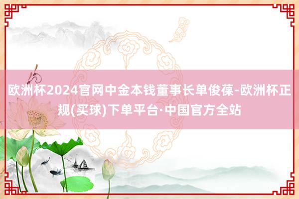 欧洲杯2024官网中金本钱董事长单俊葆-欧洲杯正规(买球)下单平台·中国官方全站