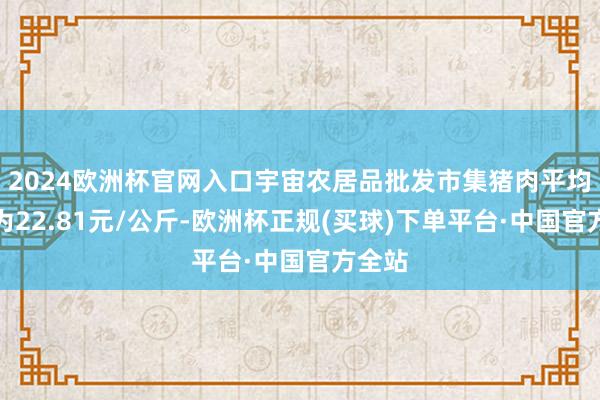 2024欧洲杯官网入口宇宙农居品批发市集猪肉平均价钱为22.81元/公斤-欧洲杯正规(买球)下单平台·中国官方全站