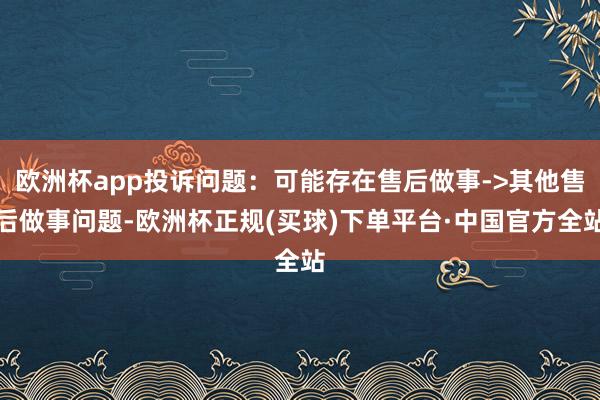 欧洲杯app投诉问题:可能存在售后做事->其他售后做事问题-欧洲杯正规(买球)下单平台·中国官方全站