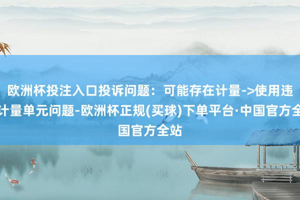 欧洲杯投注入口投诉问题：可能存在计量->使用违警计量单元问题-欧洲杯正规(买球)下单平台·中国官方全站