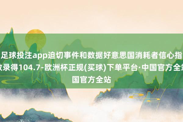 足球投注app迫切事件和数据好意思国消耗者信心指数录得104.7-欧洲杯正规(买球)下单平台·中国官方全站