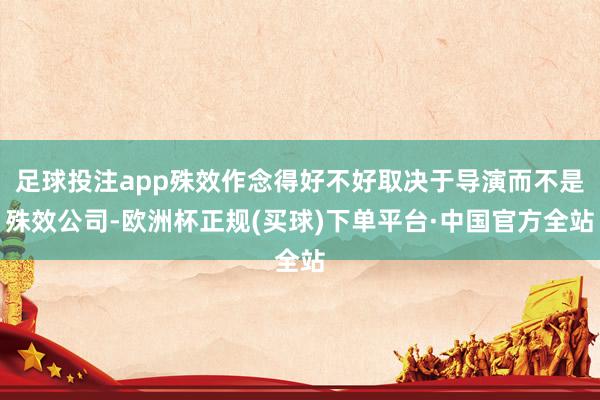 足球投注app殊效作念得好不好取决于导演而不是殊效公司-欧洲杯正规(买球)下单平台·中国官方全站