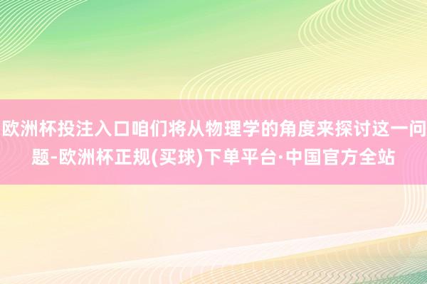 欧洲杯投注入口咱们将从物理学的角度来探讨这一问题-欧洲杯正规(买球)下单平台·中国官方全站