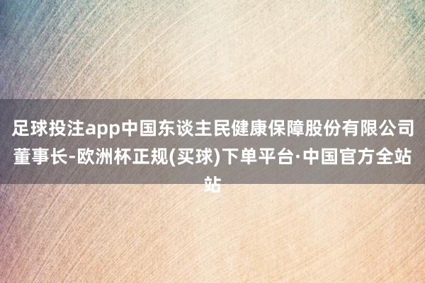 足球投注app中国东谈主民健康保障股份有限公司董事长-欧洲杯正规(买球)下单平台·中国官方全站