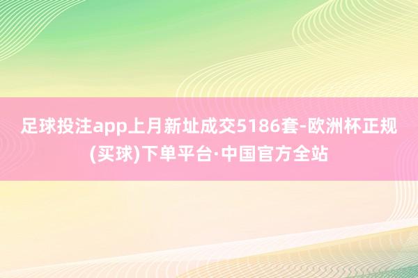 足球投注app 上月新址成交5186套-欧洲杯正规(买球)下单平台·中国官方全站
