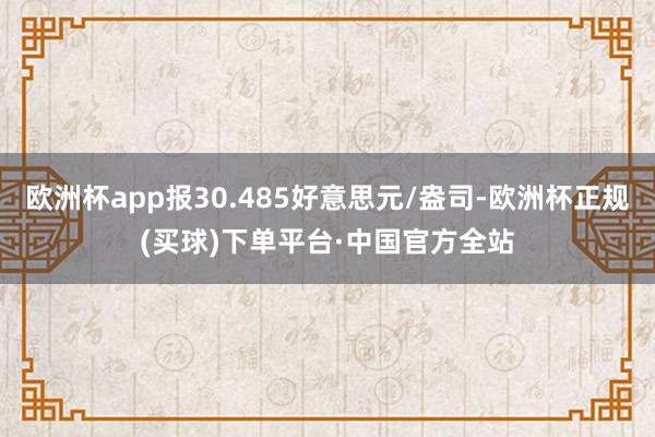 欧洲杯app报30.485好意思元/盎司-欧洲杯正规(买球)下单平台·中国官方全站