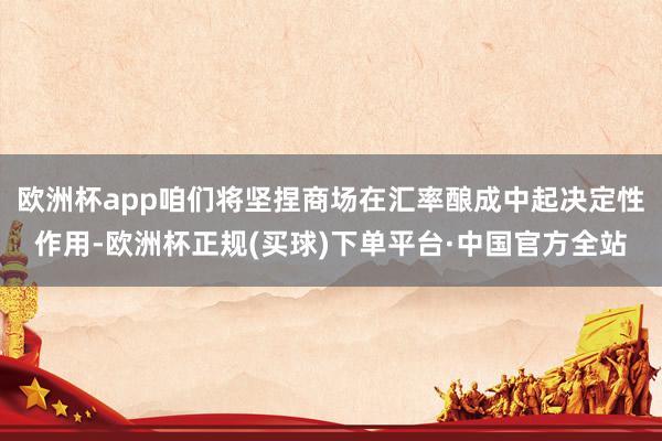 欧洲杯app咱们将坚捏商场在汇率酿成中起决定性作用-欧洲杯正规(买球)下单平台·中国官方全站