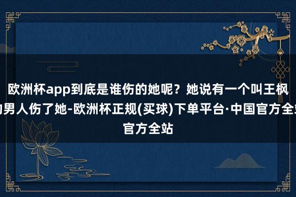 欧洲杯app到底是谁伤的她呢？她说有一个叫王枫的男人伤了她-欧洲杯正规(买球)下单平台·中国官方全站