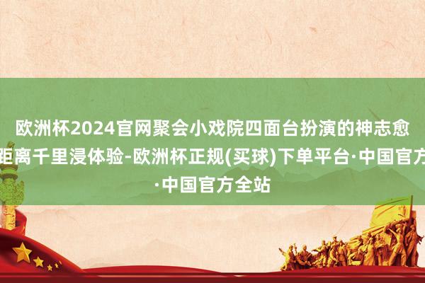 欧洲杯2024官网聚会小戏院四面台扮演的神志愈加近距离千里浸体验-欧洲杯正规(买球)下单平台·中国官方全站