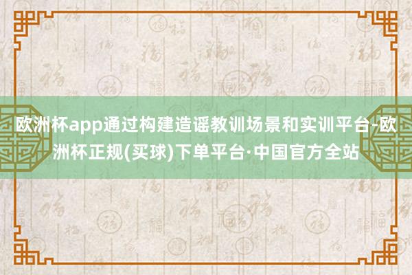 欧洲杯app通过构建造谣教训场景和实训平台-欧洲杯正规(买球)下单平台·中国官方全站