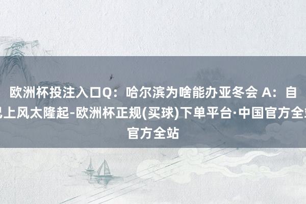 欧洲杯投注入口Q：哈尔滨为啥能办亚冬会 A：自己上风太隆起-欧洲杯正规(买球)下单平台·中国官方全站