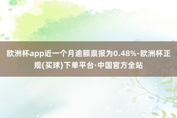 欧洲杯app近一个月逾额禀报为0.48%-欧洲杯正规(买球)下单平台·中国官方全站