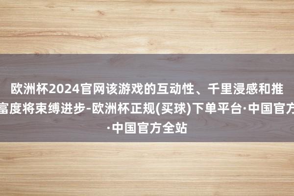 欧洲杯2024官网该游戏的互动性、千里浸感和推行丰富度将束缚进步-欧洲杯正规(买球)下单平台·中国官方全站