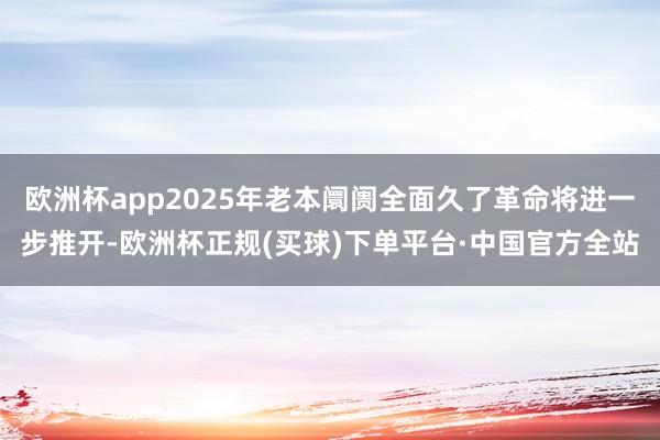 欧洲杯app2025年老本阛阓全面久了革命将进一步推开-欧洲杯正规(买球)下单平台·中国官方全站