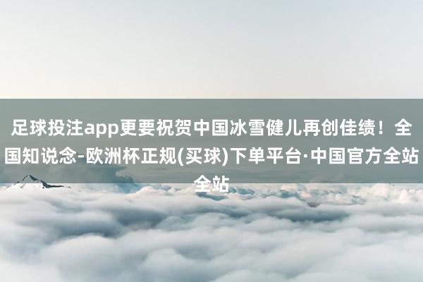 足球投注app更要祝贺中国冰雪健儿再创佳绩!全国知说念-欧洲杯正规(买球)下单平台·中国官方全站