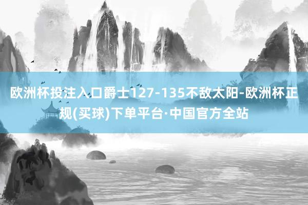 欧洲杯投注入口爵士127-135不敌太阳-欧洲杯正规(买球)下单平台·中国官方全站