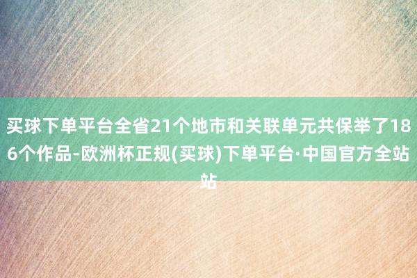 买球下单平台全省21个地市和关联单元共保举了186个作品-欧洲杯正规(买球)下单平台·中国官方全站