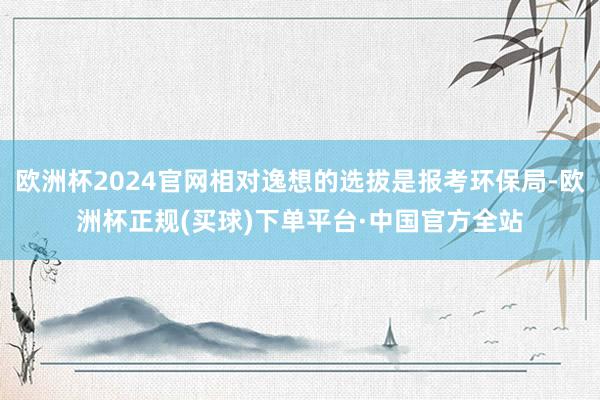 欧洲杯2024官网相对逸想的选拔是报考环保局-欧洲杯正规(买球)下单平台·中国官方全站